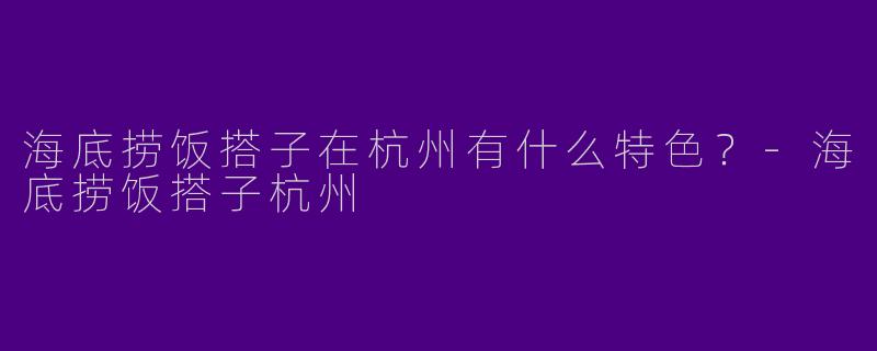 海底捞饭搭子在杭州有什么特色？