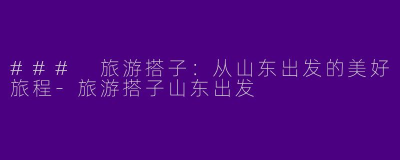### 旅游搭子：从山东出发的美好旅程-旅游搭子山东出发