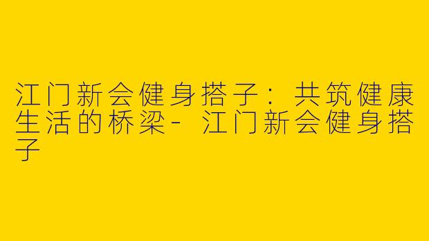 江门新会健身搭子：共筑健康生活的桥梁