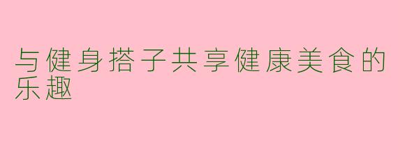 与健身搭子共享健康美食的乐趣