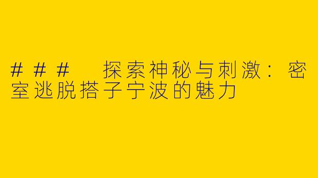 ### 探索神秘与刺激：密室逃脱搭子宁波的魅力