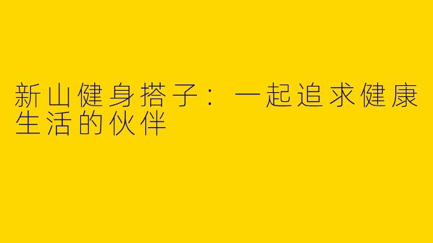 新山健身搭子：一起追求健康生活的伙伴