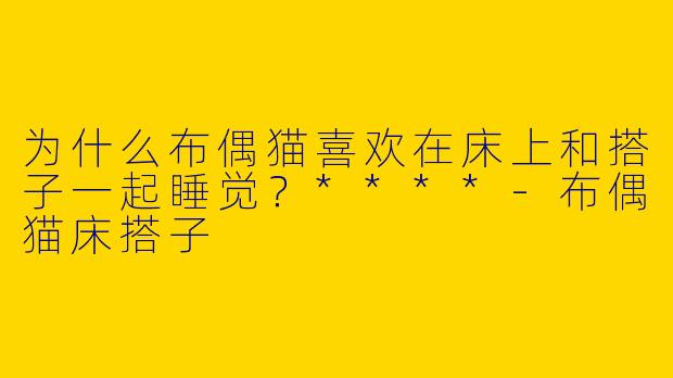 为什么布偶猫喜欢在床上和搭子一起睡觉？****