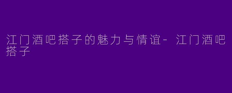 江门酒吧搭子的魅力与情谊-江门酒吧搭子