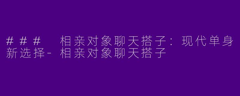 ### 相亲对象聊天搭子：现代单身新选择-相亲对象聊天搭子