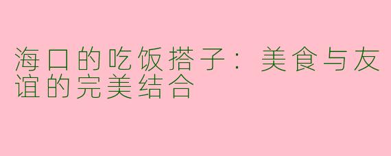 海口的吃饭搭子：美食与友谊的完美结合
