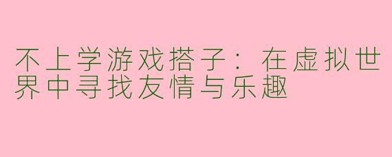 不上学游戏搭子：在虚拟世界中寻找友情与乐趣