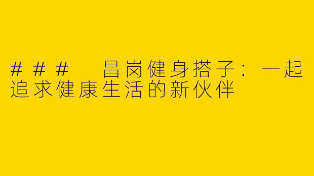 ### 昌岗健身搭子：一起追求健康生活的新伙伴