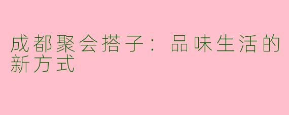 成都聚会搭子：品味生活的新方式