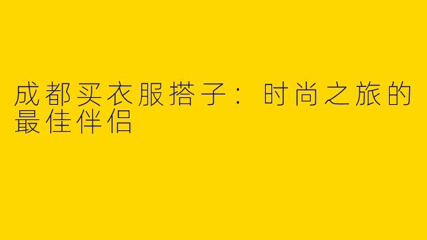 成都买衣服搭子：时尚之旅的最佳伴侣