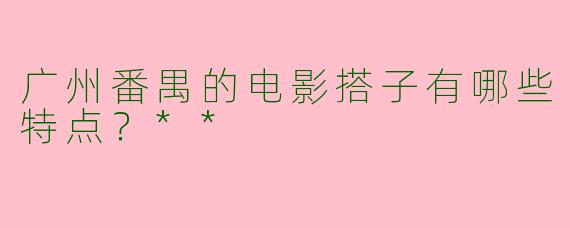 广州番禺的电影搭子有哪些特点？**