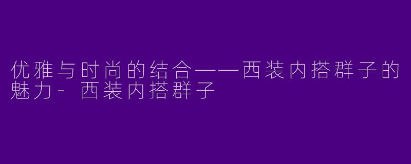 优雅与时尚的结合——西装内搭群子的魅力-西装内搭群子