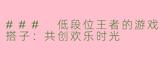 ### 低段位王者的游戏搭子：共创欢乐时光