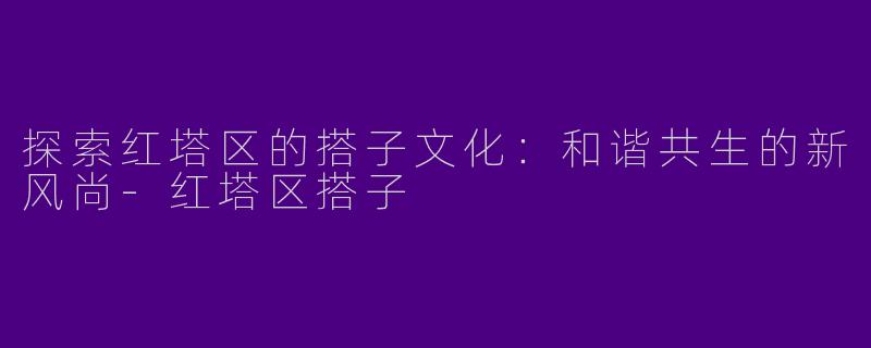 探索红塔区的搭子文化：和谐共生的新风尚-红塔区搭子