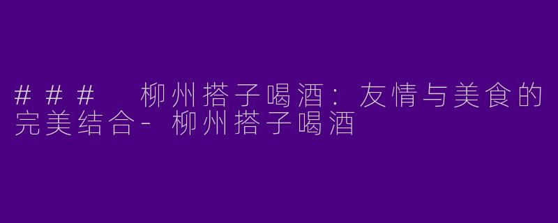### 柳州搭子喝酒:友情与美食的完美结合