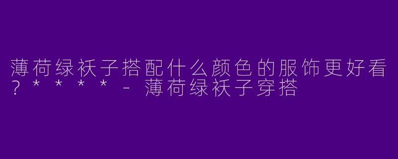 薄荷绿袄子搭配什么颜色的服饰更好看？****