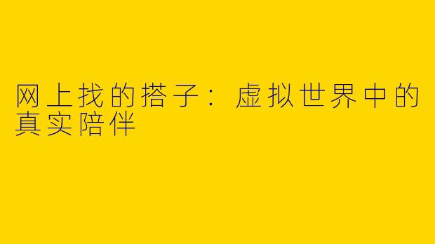 网上找的搭子：虚拟世界中的真实陪伴