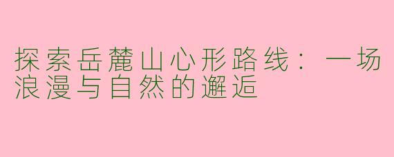 探索岳麓山心形路线：一场浪漫与自然的邂逅