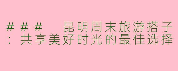 ### 昆明周末旅游搭子：共享美好时光的最佳选择