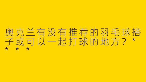 奥克兰有没有推荐的羽毛球搭子或可以一起打球的地方？****