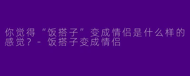你觉得“饭搭子”变成情侣是什么样的感觉?