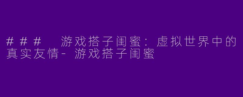 ### 游戏搭子闺蜜:虚拟世界中的真实友情