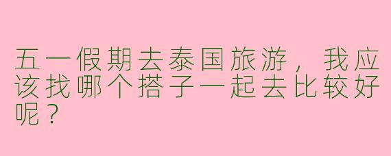 五一假期去泰国旅游，我应该找哪个搭子一起去比较好呢？