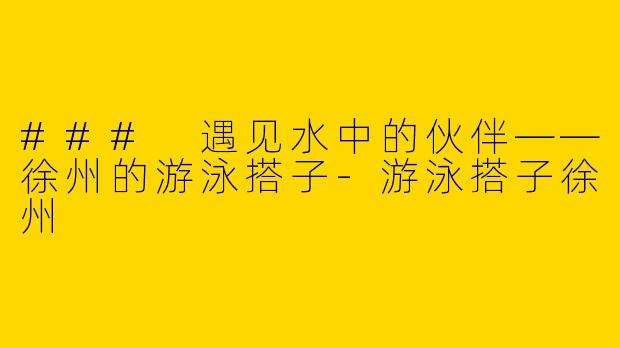 ### 遇见水中的伙伴——徐州的游泳搭子