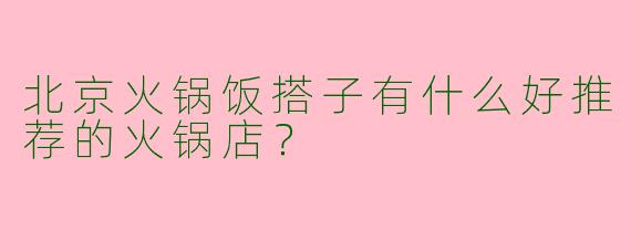 北京火锅饭搭子有什么好推荐的火锅店？