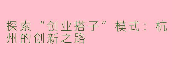 探索“创业搭子”模式：杭州的创新之路