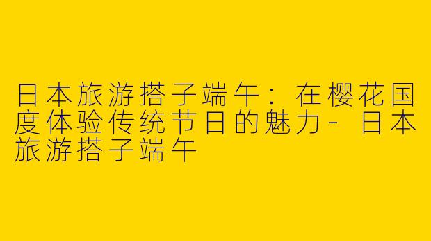 日本旅游搭子端午：在樱花国度体验传统节日的魅力