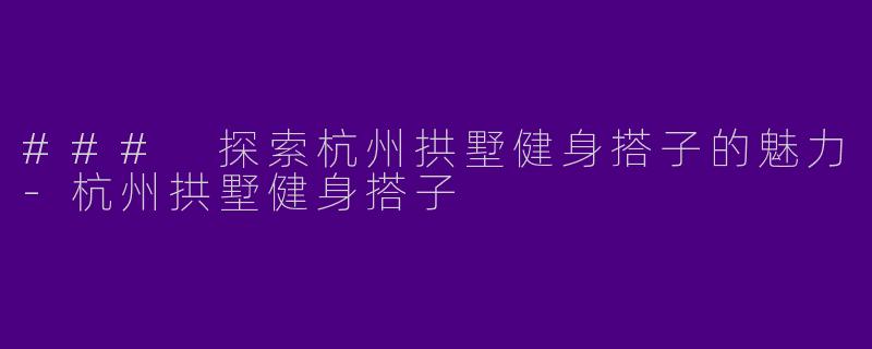 ### 探索杭州拱墅健身搭子的魅力-杭州拱墅健身搭子