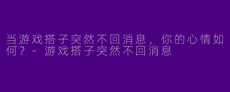 当游戏搭子突然不回消息，你的心情如何？-游戏搭子突然不回消息