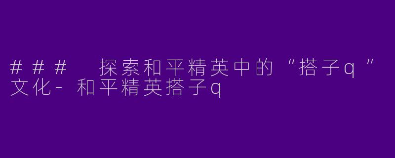 ### 探索和平精英中的“搭子q”文化