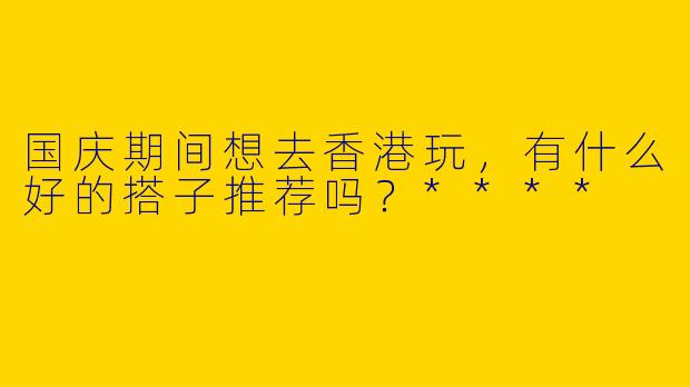国庆期间想去香港玩,有什么好的搭子推荐吗?****