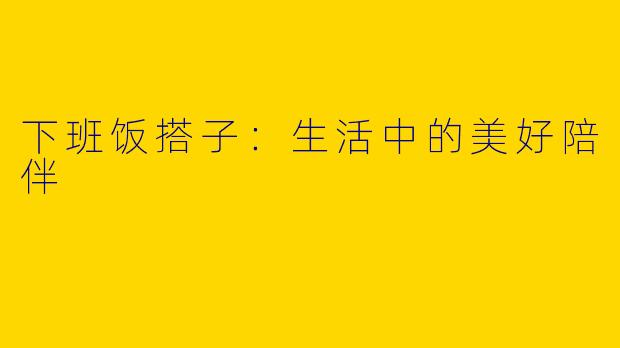 下班饭搭子：生活中的美好陪伴
