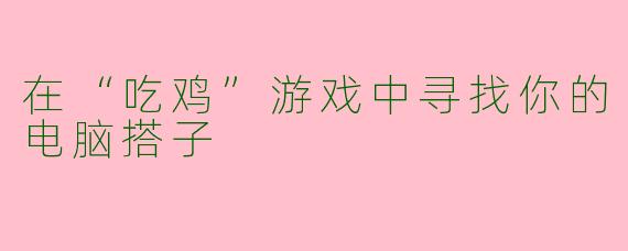 在“吃鸡”游戏中寻找你的电脑搭子