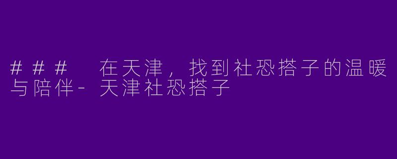 ### 在天津，找到社恐搭子的温暖与陪伴