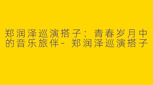 郑润泽巡演搭子：青春岁月中的音乐旅伴