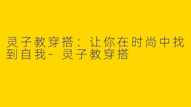 灵子教穿搭：让你在时尚中找到自我-灵子教穿搭