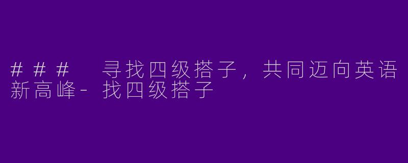 ### 寻找四级搭子，共同迈向英语新高峰-找四级搭子