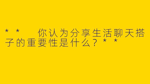 ** 你认为分享生活聊天搭子的重要性是什么？**