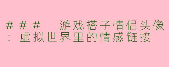 ### 游戏搭子情侣头像：虚拟世界里的情感链接