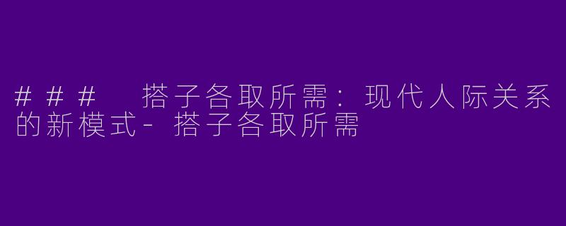 ### 搭子各取所需：现代人际关系的新模式-搭子各取所需