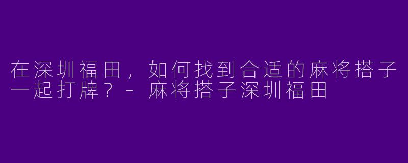 在深圳福田,如何找到合适的麻将搭子一起打牌?