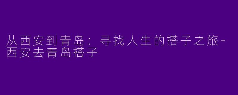 从西安到青岛：寻找人生的搭子之旅-西安去青岛搭子