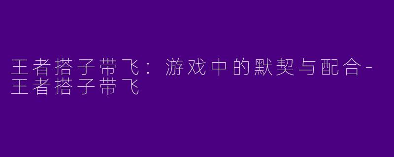王者搭子带飞：游戏中的默契与配合-王者搭子带飞