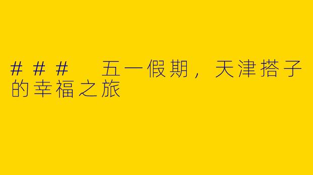 ### 五一假期，天津搭子的幸福之旅