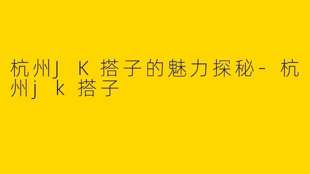杭州JK搭子的魅力探秘