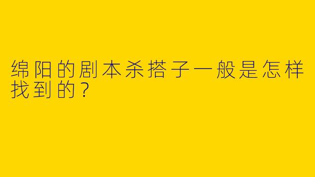 绵阳的剧本杀搭子一般是怎样找到的?